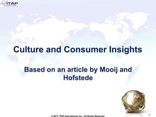 1
1© 2015 ITAP International, Inc. All Rights Reserved.
Culture and Consumer Insights
Based on an Article by Mooij and
Hofstede
 