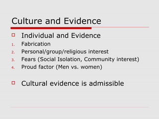 Culture and Evidence
 Individual and Evidence
1. Fabrication
2. Personal/group/religious interest
3. Fears (Social Isolation, Community interest)
4. Proud factor (Men vs. women)
 Cultural evidence is admissible
 