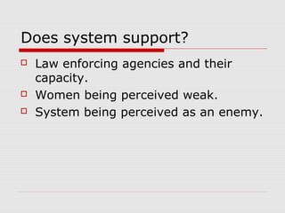 Does system support?
 Law enforcing agencies and their
capacity.
 Women being perceived weak.
 System being perceived as an enemy.
 