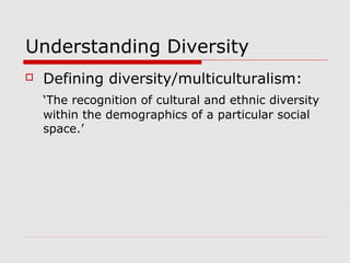 Understanding Diversity
 Defining diversity/multiculturalism:
‘The recognition of cultural and ethnic diversity
within the demographics of a particular social
space.’
 
