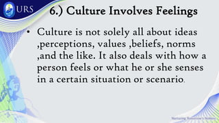 6.) Culture Involves Feelings
• Culture is not solely all about ideas
,perceptions, values ,beliefs, norms
,and the like. It also deals with how a
person feels or what he or she senses
in a certain situation or scenario.
 