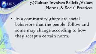 7.)Culture Involves Beliefs ,Values
,Norms ,& Social Practices
• In a community ,there are social
behaviors that the people follow and
some may change according to how
they accept a certain norm.
 