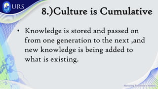 8.)Culture is Cumulative
• Knowledge is stored and passed on
from one generation to the next ,and
new knowledge is being added to
what is existing.
 