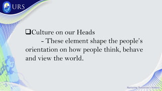 Culture on our Heads
- These element shape the people’s
orientation on how people think, behave
and view the world.
 