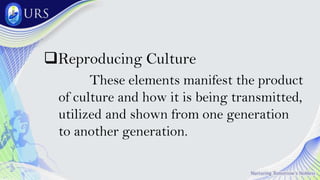 Reproducing Culture
These elements manifest the product
of culture and how it is being transmitted,
utilized and shown from one generation
to another generation.
 