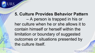 5. Culture Provides Behavior Pattern
– A person is trapped in his or
her culture when he or she allows it to
contain himself or herself within the
limitation or boundary of suggested
outcomes or situations presented by
the culture itself.
 