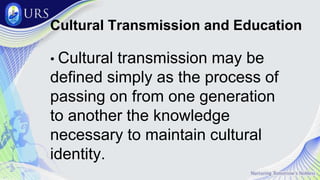 Cultural Transmission and Education
• Cultural transmission may be
defined simply as the process of
passing on from one generation
to another the knowledge
necessary to maintain cultural
identity.
 