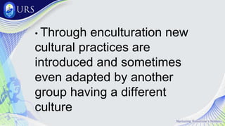 • Through enculturation new
cultural practices are
introduced and sometimes
even adapted by another
group having a different
culture
 