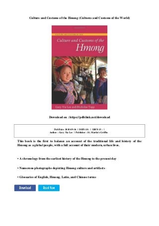 Culture and Customs of the Hmong (Cultures and Customs of the World)
Download on : https://pdfslink.net/download
Pub Date: 2010-09-16 | ISBN-10 : | ISBN-13 : |
Author : Gary Yia Lee | Publisher : St. Martin's Griffin
This book is the first to balance an account of the traditional life and history of the
Hmong as a global people, with a full account of their modern, urban lives.
• A chronology from the earliest history of the Hmong to the present day
• Numerous photographs depicting Hmong culture and artifacts
• Glossaries of English, Hmong, Latin, and Chinese terms
 