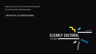 Making Sense of Cross Cultural UX Design for
US and East Asian Websites/Apps.
了了解中⻄西⽅方线上设计差异背后的原因
⽂文化背后
- Liz & PP
clearly cultural
 