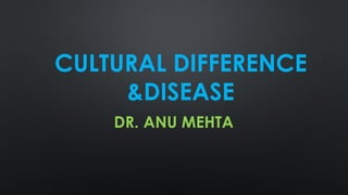CULTURAL DIFFERENCE
&DISEASE
DR. ANU MEHTA
 