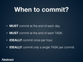 When to commit?
• MUST commit at the end of each day.


• MUST commit at the end of each TASK.


• IDEALLY commit once per hour.


• IDEALLY commit only a single TASK per commit.
 