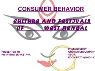 CONSUMER BEHAVIOR
CULTURE AND FESTIVALS
OF
WEST BENGAL

PRESENTED TO :Prof:VINITA SRIVASTAVA

PRESENTED BY:
GOUTAM CHOUDHARY
SEC-A
PGDM BATCH(2013-15)

 