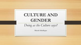 CULTURE AND
GENDER
Doing as the Culture says?
Maicah Saballegue
 