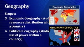 Geography
Scopes:
3. Economic Geography (studies
resources distribution within
a country)
4. Political Geography (studies
use of power within a
country)
 