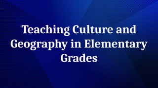 Teaching Culture and
Geography in Elementary
Grades
 