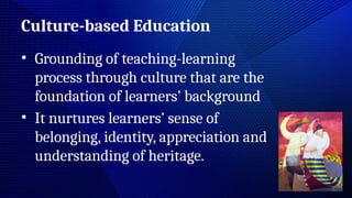 Culture-based Education
• Grounding of teaching-learning
process through culture that are the
foundation of learners’ background
• It nurtures learners’ sense of
belonging, identity, appreciation and
understanding of heritage.
 