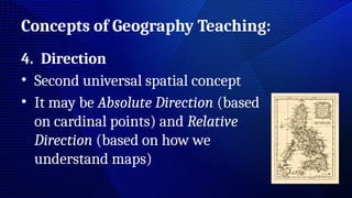 Concepts of Geography Teaching:
4. Direction
• Second universal spatial concept
• It may be Absolute Direction (based
on cardinal points) and Relative
Direction (based on how we
understand maps)
 
