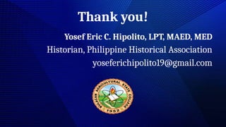Thank you!
Yosef Eric C. Hipolito, LPT, MAED, MED
Historian, Philippine Historical Association
yoseferichipolito19@gmail.com
 