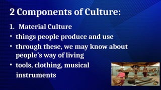 2 Components of Culture:
1. Material Culture
• things people produce and use
• through these, we may know about
people’s way of living
• tools, clothing, musical
instruments
 