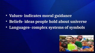 • Values- indicates moral guidance
• Beliefs- ideas people hold about universe
• Languages- complex systems of symbols
 