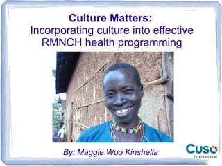 Culture Matters:
Incorporating culture into effective
RMNCH health programming
By: Maggie Woo Kinshella
 