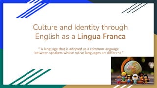 Culture and Identity through
English as a Lingua Franca
“ A language that is adopted as a common language
between speakers...