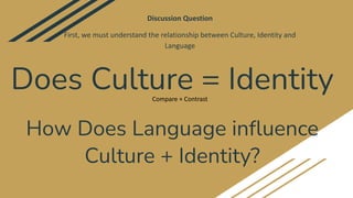 Does Culture = Identity
Discussion Question
First, we must understand the relationship between Culture, Identity and
Langu...