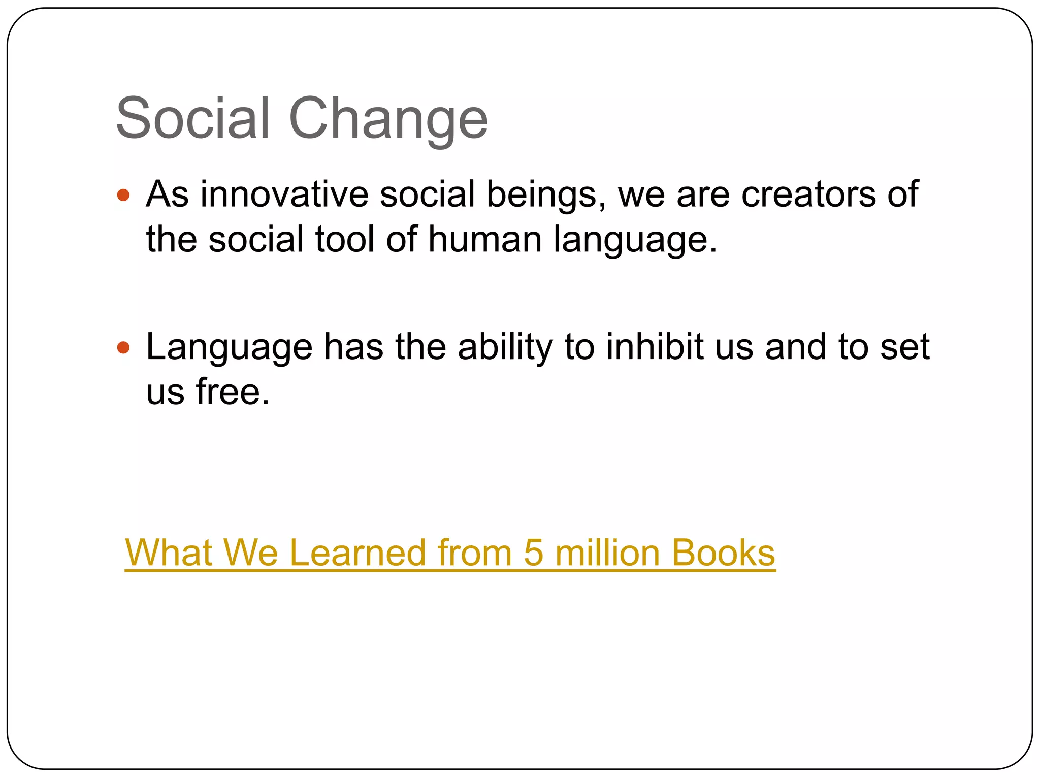 Social Change As innovative social beings, we are creators of the social tool of human language.Language has the ability to inhibit us and to set us free.What We Learned from 5 million Books