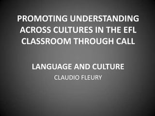 PROMOTING UNDERSTANDING
 ACROSS CULTURES IN THE EFL
 CLASSROOM THROUGH CALL

   LANGUAGE AND CULTURE
        CLAUDIO FLEURY
 
