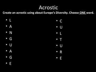 Acrostic
Create an acrostic using about Europe’s Diversity. Choose ONE word.

  •   L                                •   C
  •   A                                •   U
  •   N                                •   L
  •   G                                •   T
  •   U                                •   U
  •   A                                •   R
  •   G                                •   E
  •   E
 