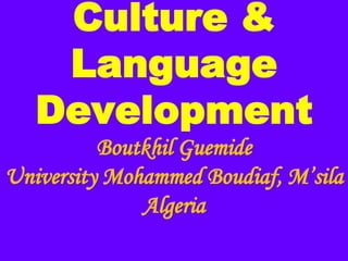 Culture &
Language
Development
Boutkhil Guemide
University Mohammed Boudiaf, M’sila
Algeria
 