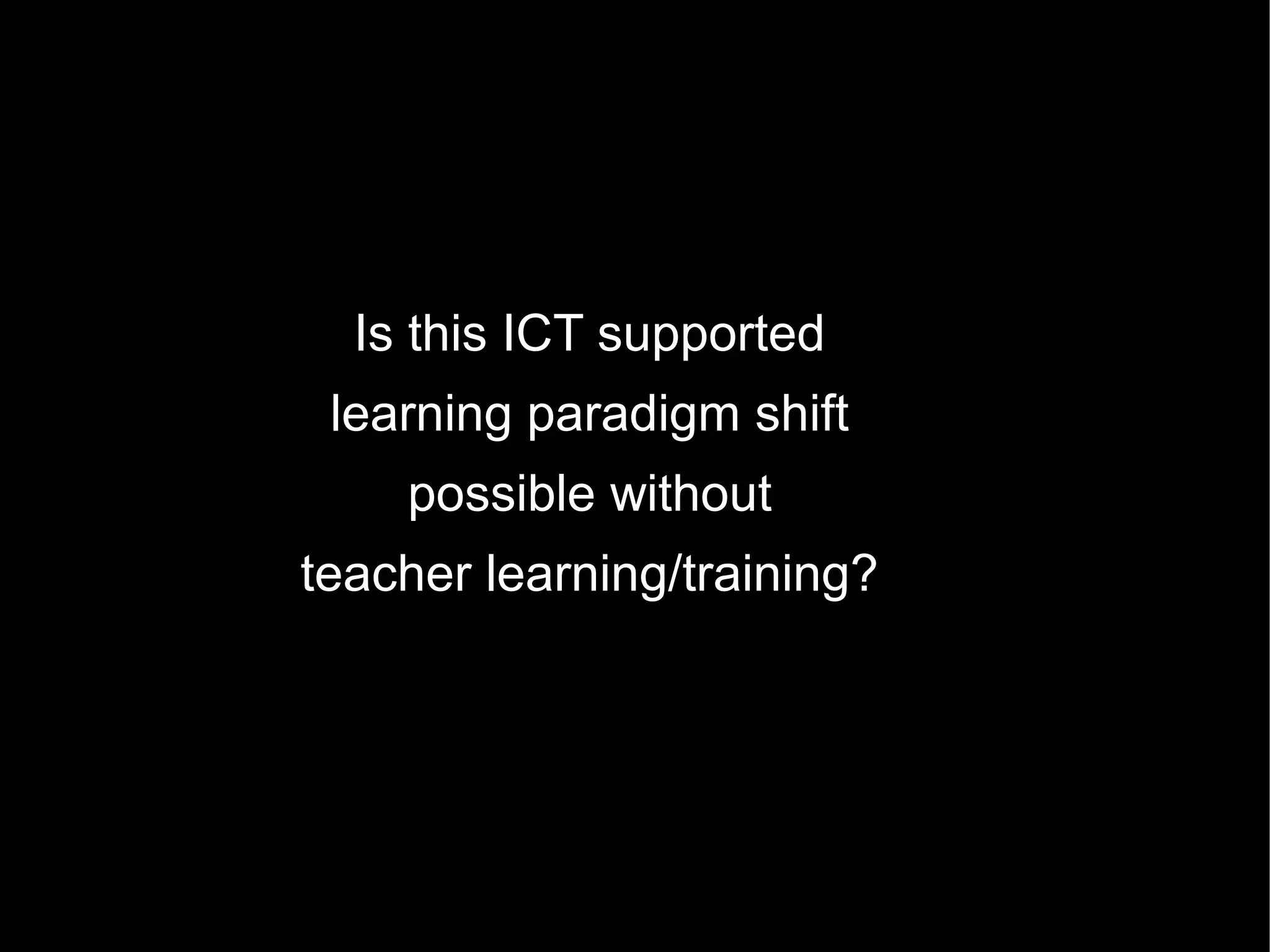 Is this ICT supported
 learning paradigm shift
    possible without
teacher learning/training?
 