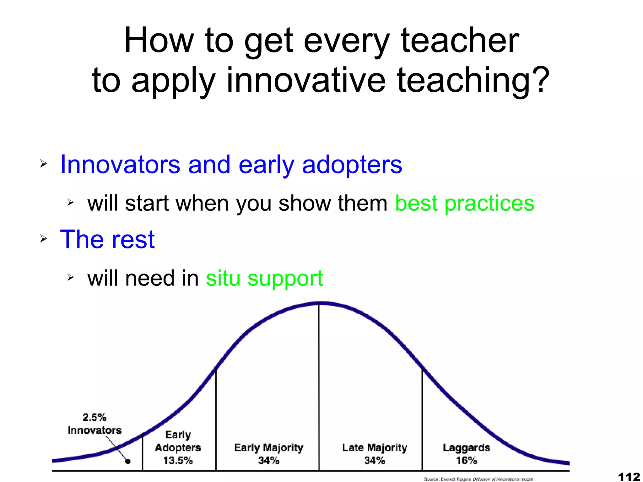 How to get every teacher
        to apply innovative teaching?

➢   Innovators and early adopters
    ➢   will start when you show them best practices
➢   The rest
    ➢   will need in situ support




                                                       112
 