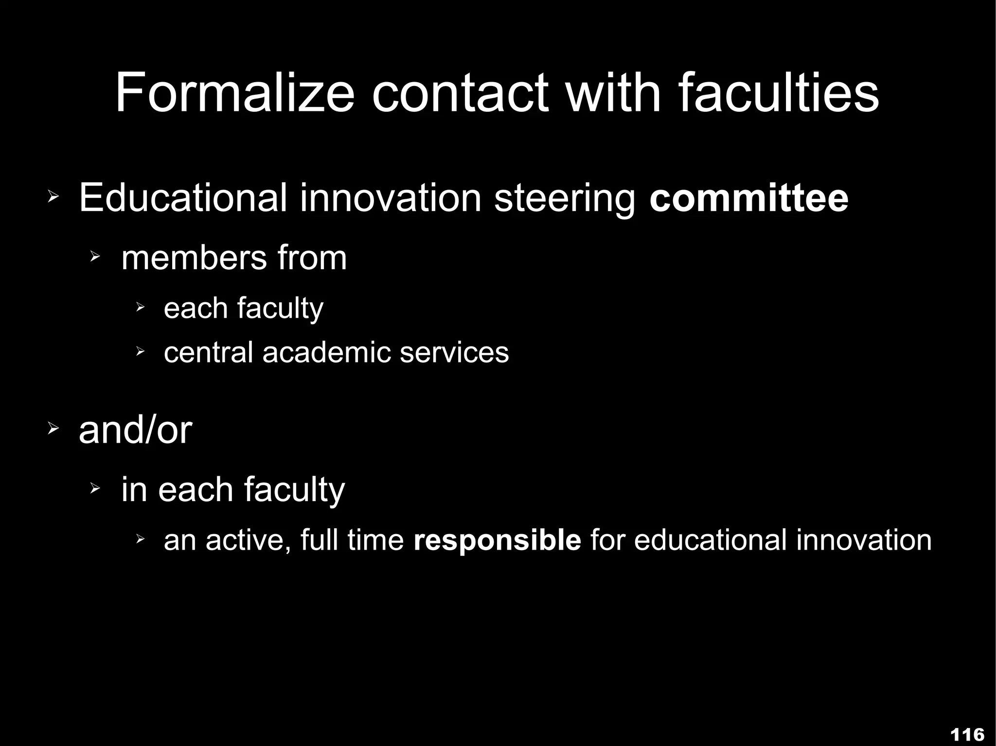 Formalize contact with faculties
➢   Educational innovation steering committee
    ➢   members from
        ➢   each faculty
        ➢   central academic services

➢   and/or
    ➢   in each faculty
        ➢   an active, full time responsible for educational innovation




                                                                          116
 