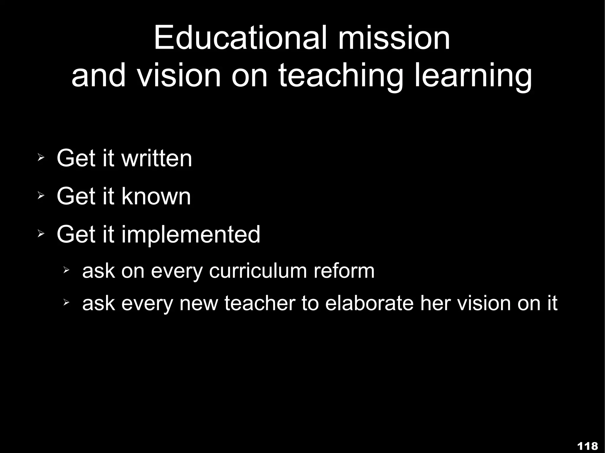 Educational mission
        and vision on teaching learning

➢   Get it written
➢   Get it known
➢   Get it implemented
    ➢   ask on every curriculum reform
    ➢   ask every new teacher to elaborate her vision on it




                                                              118
 