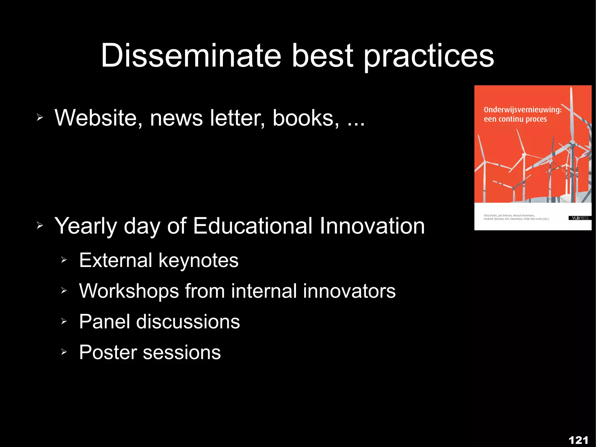 Disseminate best practices
➢   Website, news letter, books, ...



➢   Yearly day of Educational Innovation
    ➢   External keynotes
    ➢   Workshops from internal innovators
    ➢   Panel discussions
    ➢   Poster sessions



                                             121
 