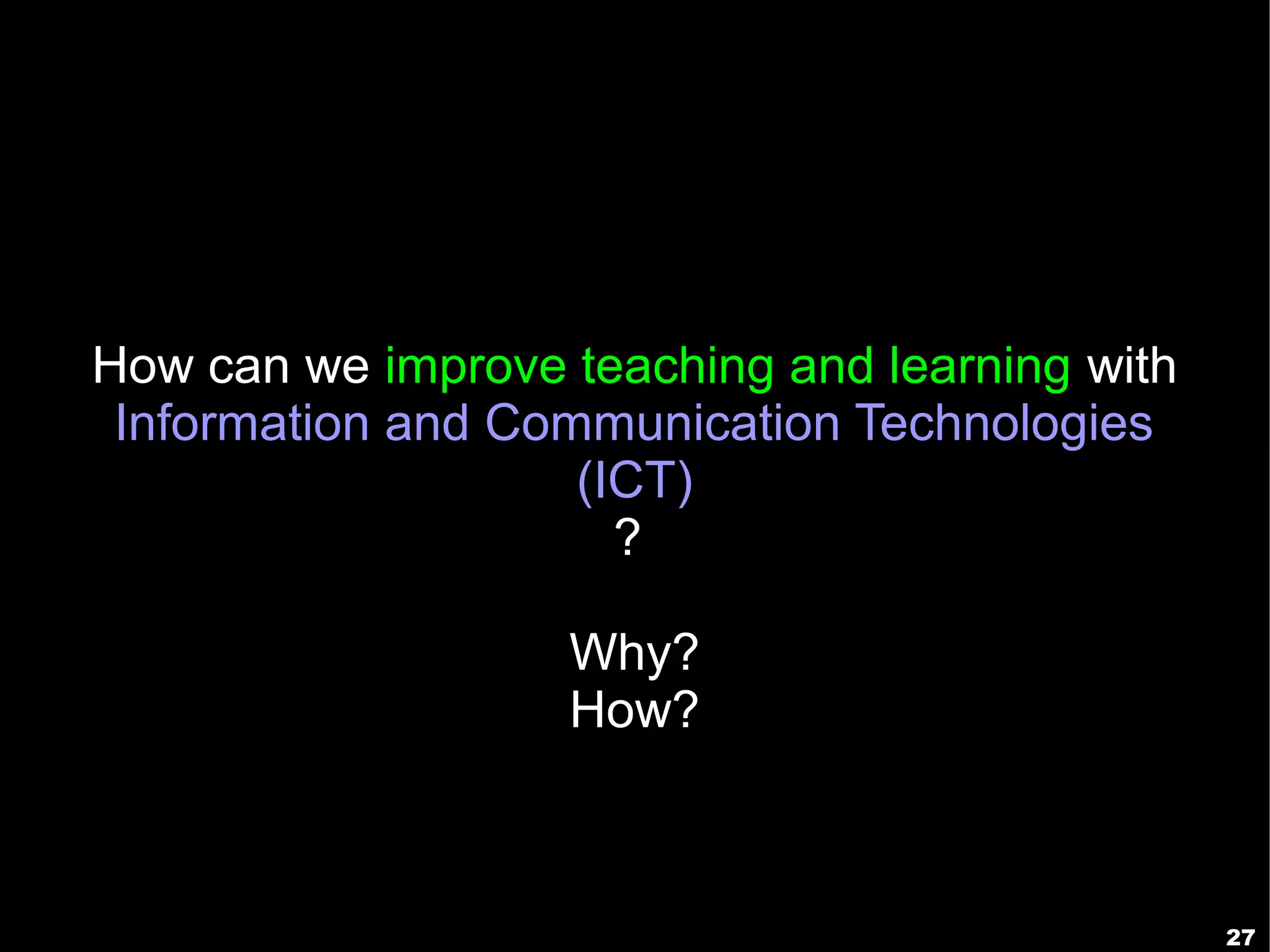 How can we improve teaching and learning with
 Information and Communication Technologies
                    (ICT)
                      ?

                   Why?
                   How?



                                                27
 