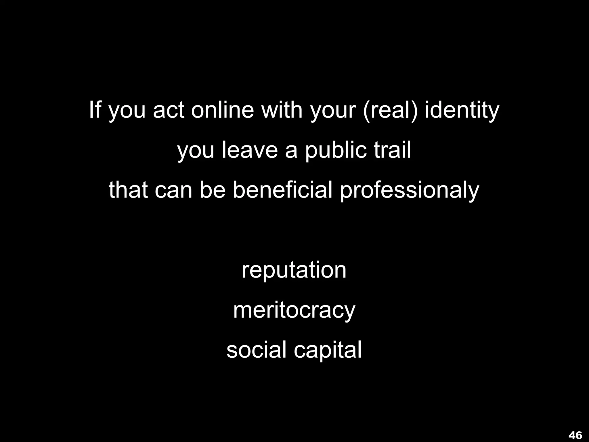 If you act online with your (real) identity
         you leave a public trail
  that can be beneficial professionaly


                reputation
               meritocracy
              social capital


                                              46
 