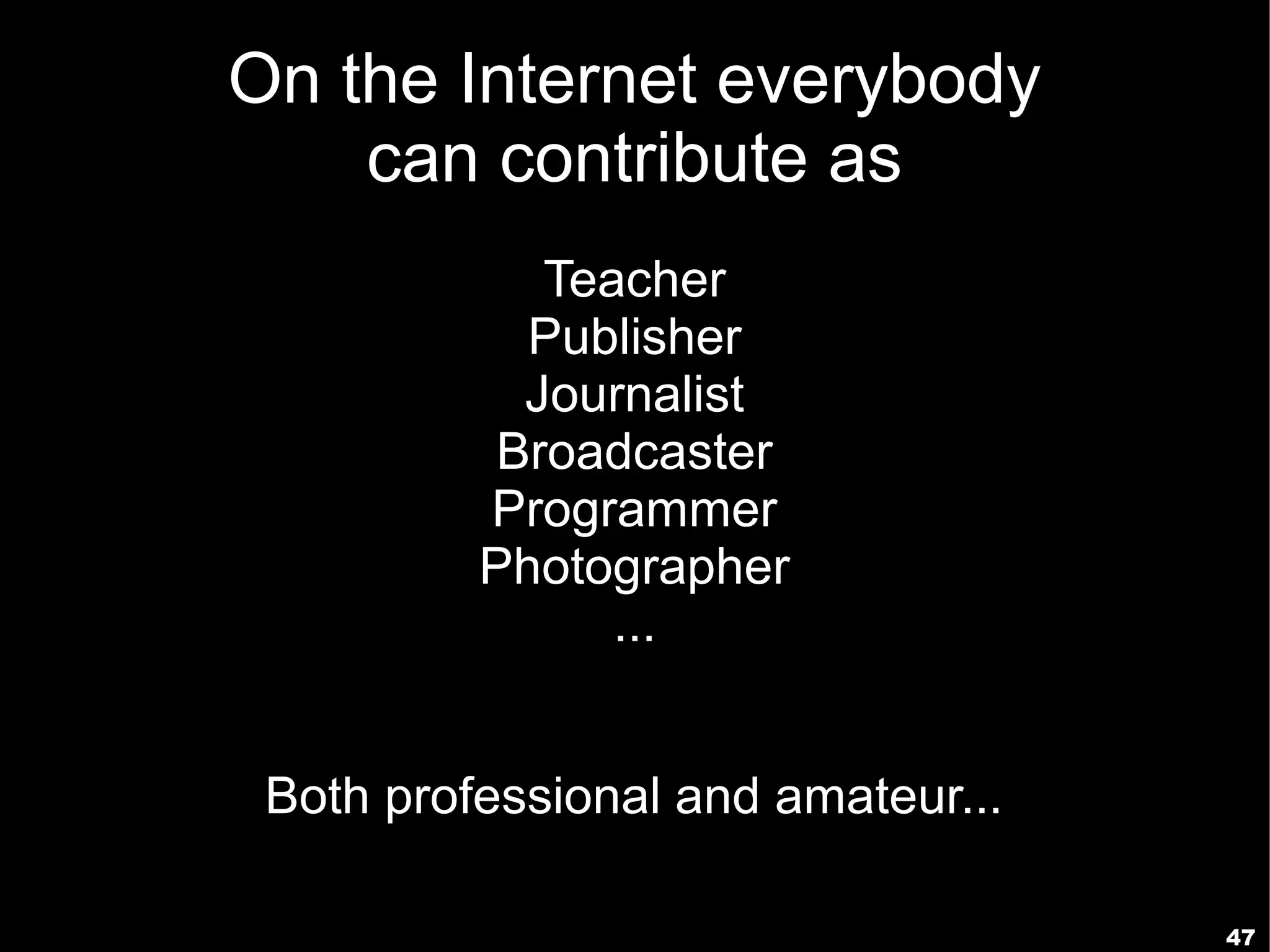 On the Internet everybody
    can contribute as
             Teacher
            Publisher
            Journalist
           Broadcaster
          Programmer
          Photographer
                ...


 Both professional and amateur...

                                    47
 