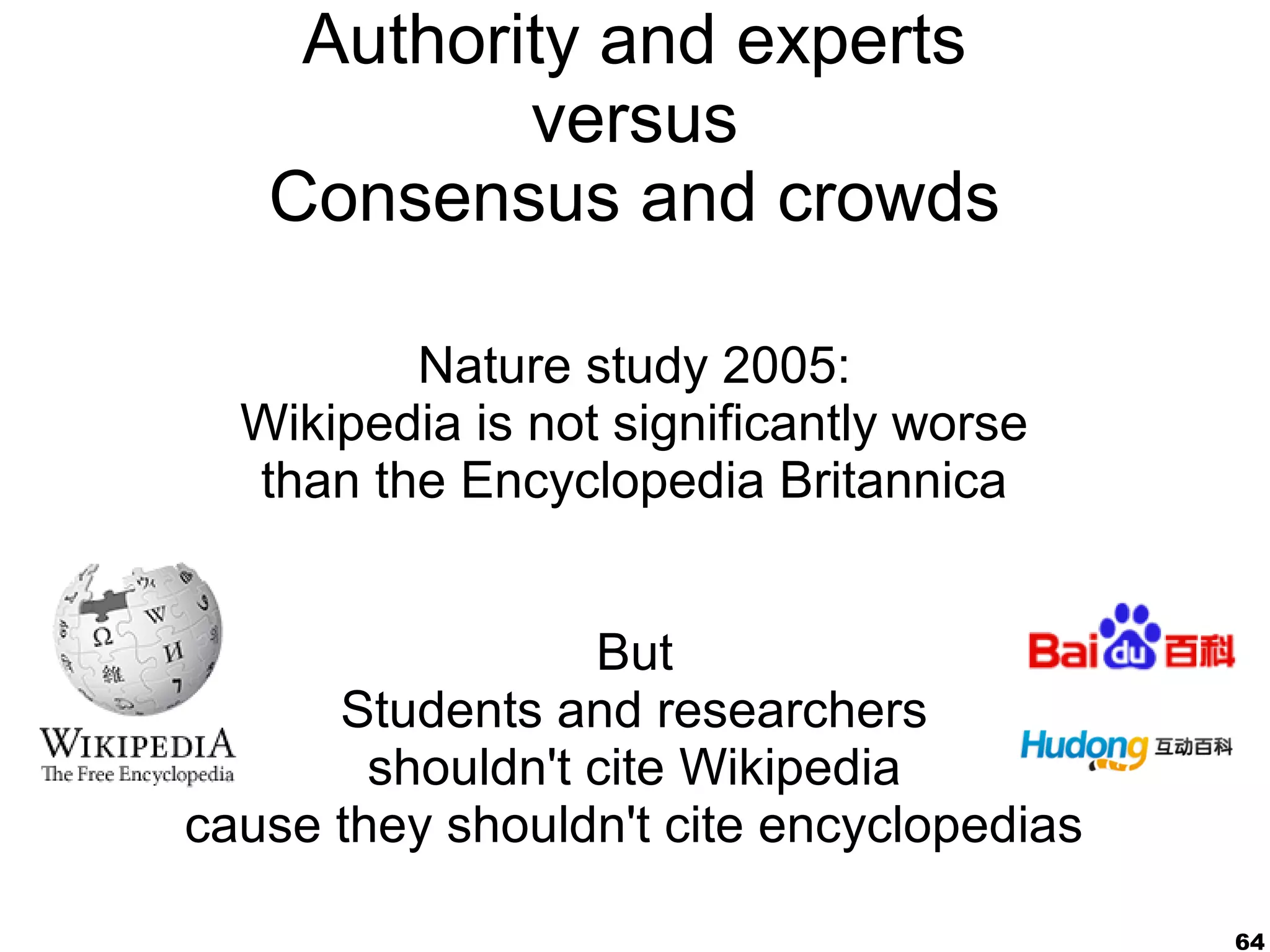 Authority and experts
           versus
   Consensus and crowds

         Nature study 2005:
  Wikipedia is not significantly worse
  than the Encyclopedia Britannica


                  But
      Students and researchers
        shouldn't cite Wikipedia
cause they shouldn't cite encyclopedias

                                          64
 