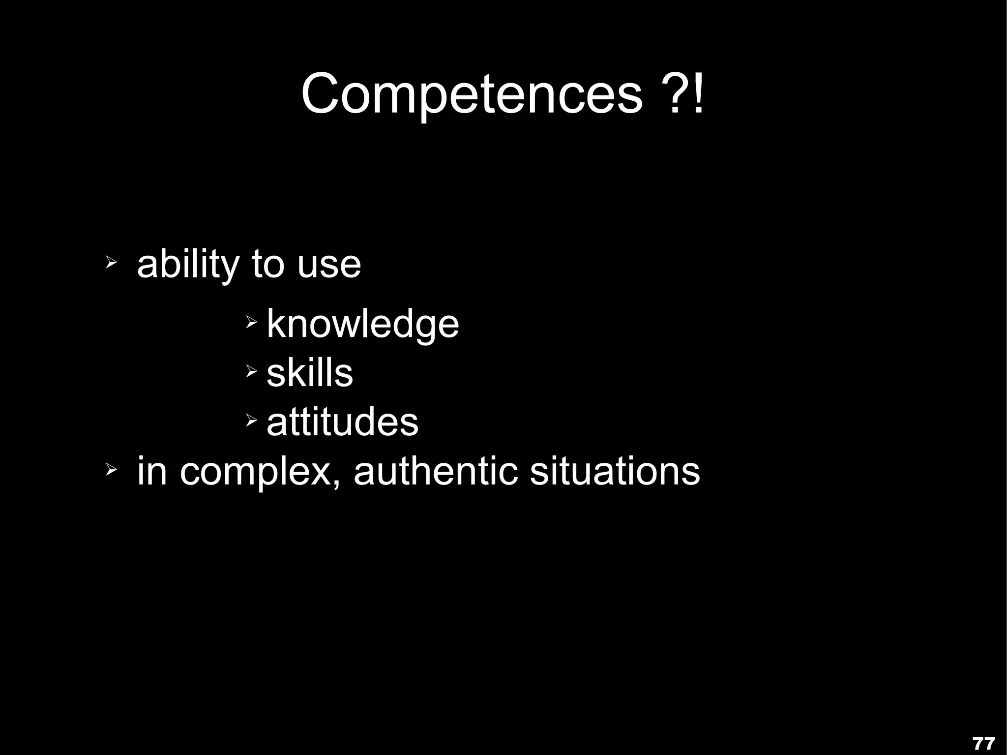Competences ?!

➢   ability to use
           ➢ knowledge

           ➢ skills

           ➢ attitudes

➢   in complex, authentic situations




                                       77
 