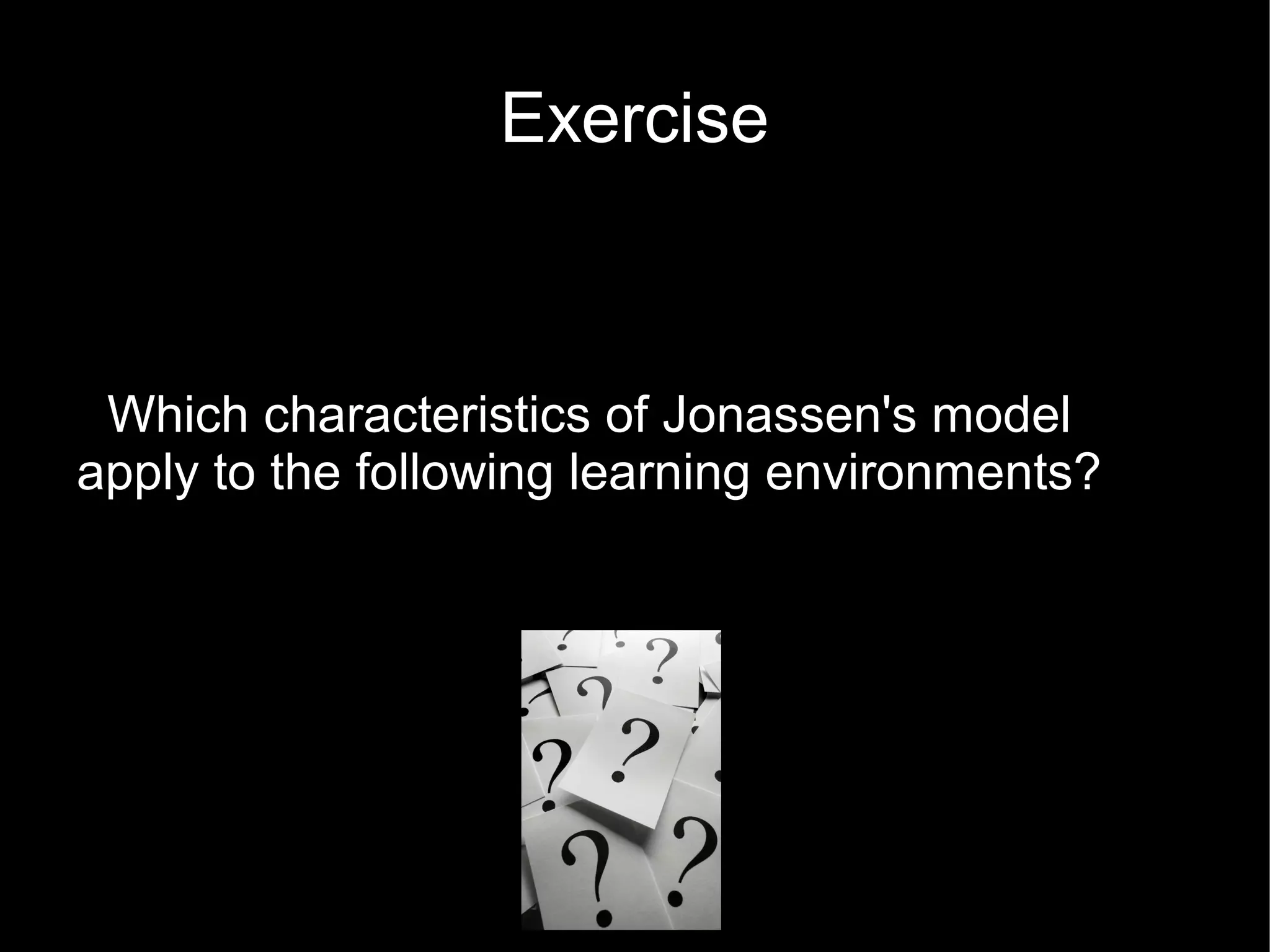 Exercise



 Which characteristics of Jonassen's model
apply to the following learning environments?
 