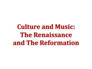 Culture and Music:
The Renaissance
and The Reformation
 