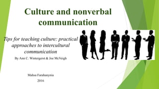 Culture and nonverbal
communication
Tips for teaching culture: practical
approaches to intercultural
communication
By Ann C. Wintergerst & Joe McVeigh
Mahsa Farahanynia
2016
 