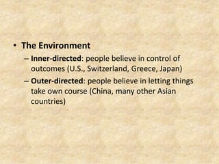 • The Environment
– Inner-directed: people believe in control of
outcomes (U.S., Switzerland, Greece, Japan)
– Outer-directed: people believe in letting things
take own course (China, many other Asian
countries)

 
