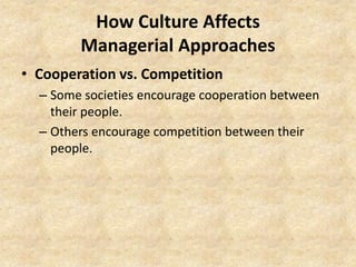 How Culture Affects
Managerial Approaches
• Cooperation vs. Competition
– Some societies encourage cooperation between
their people.
– Others encourage competition between their
people.

 