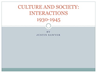 CULTURE AND SOCIETY:
INTERACTIONS
1930-1945
BY
JUSTIN SAWYER

 