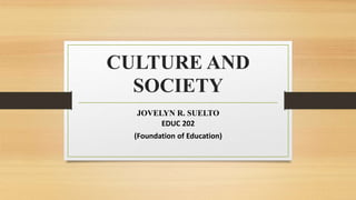 CULTURE AND
SOCIETY
JOVELYN R. SUELTO
EDUC 202
(Foundation of Education)
 
