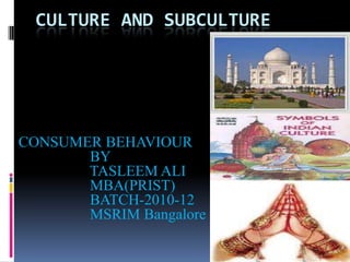 CULTURE AND SUBCULTURE




CONSUMER BEHAVIOUR
       BY
       TASLEEM ALI
       MBA(PRIST)
       BATCH-2010-12
       MSRIM Bangalore
 